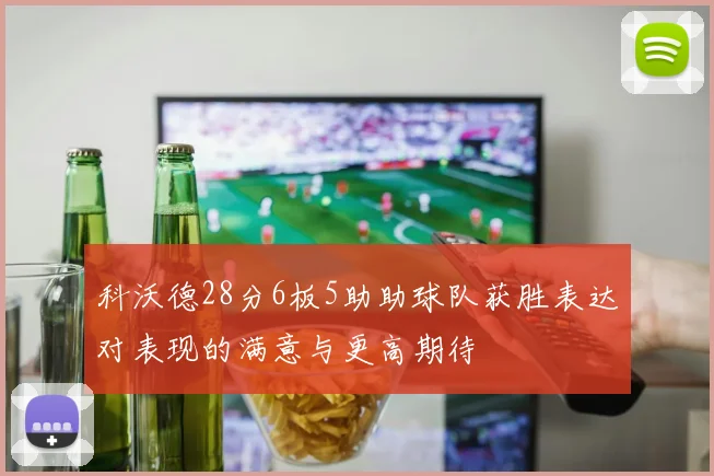 科沃德28分6板5助助球队获胜表达对表现的满意与更高期待