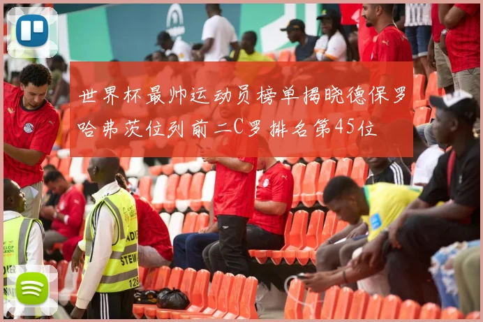 世界杯最帅运动员榜单揭晓德保罗哈弗茨位列前二C罗排名第45位