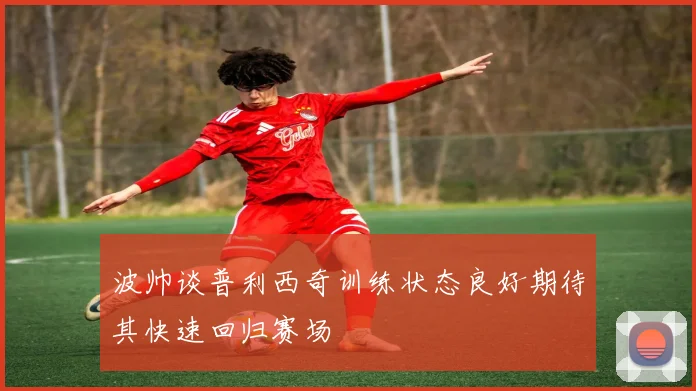 波帅谈普利西奇训练状态良好期待其快速回归赛场