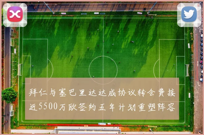 拜仁与塞巴里达达成协议转会费接近5500万欧签约五年计划重塑阵容