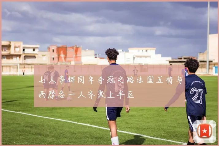七人争辉同年夺冠之路法国五将与西摩各一人齐聚上半区
