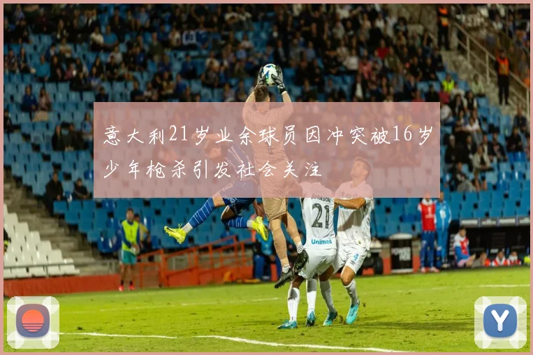 意大利21岁业余球员因冲突被16岁少年枪杀引发社会关注
