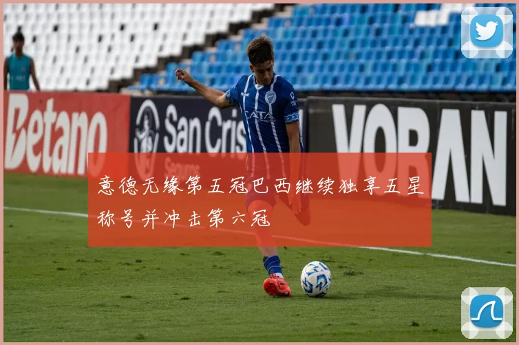 意德无缘第五冠巴西继续独享五星称号并冲击第六冠