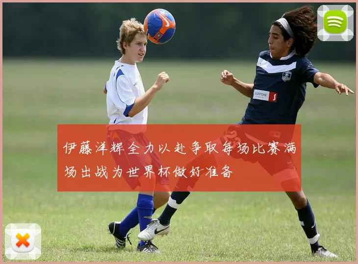 伊藤洋辉全力以赴争取每场比赛满场出战为世界杯做好准备