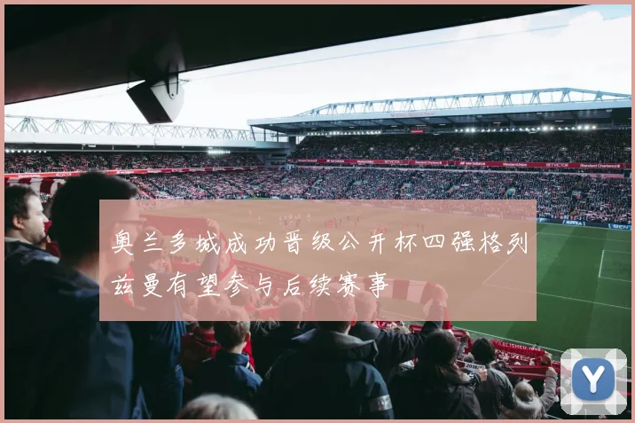 奥兰多城成功晋级公开杯四强格列兹曼有望参与后续赛事