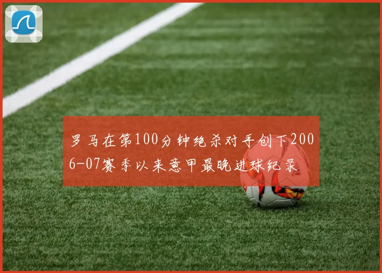 罗马在第100分钟绝杀对手创下2006-07赛季以来意甲最晚进球纪录