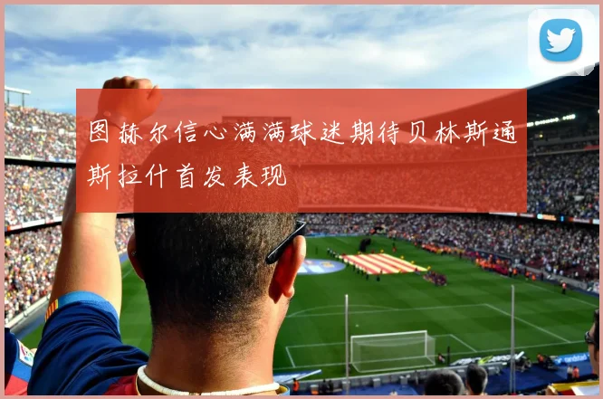 图赫尔信心满满球迷期待贝林斯通斯拉什首发表现