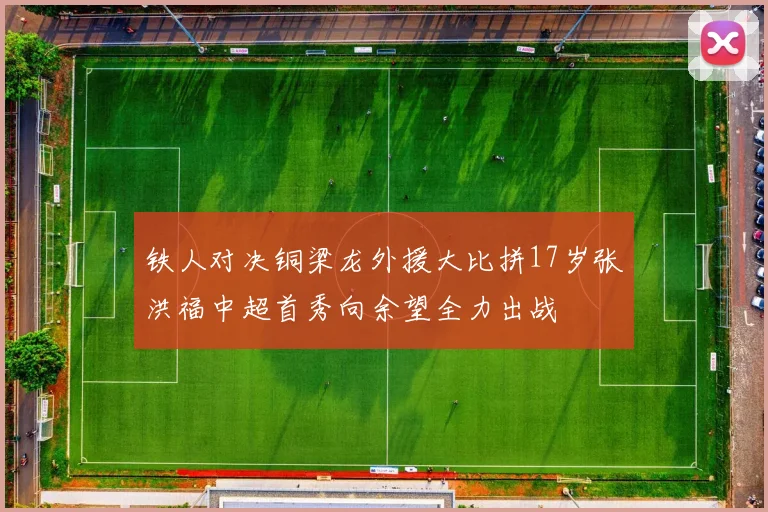 铁人对决铜梁龙外援大比拼17岁张洪福中超首秀向余望全力出战