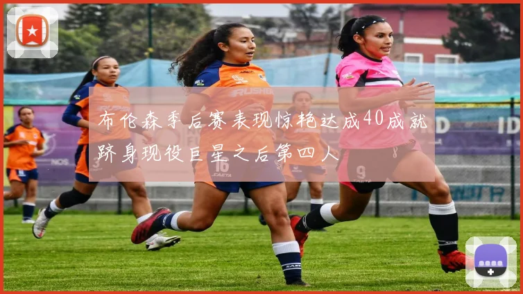 布伦森季后赛表现惊艳达成40成就跻身现役巨星之后第四人