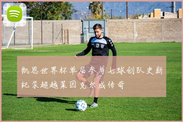 凯恩世界杯单届参与七球创队史新纪录超越莱因克尔成传奇