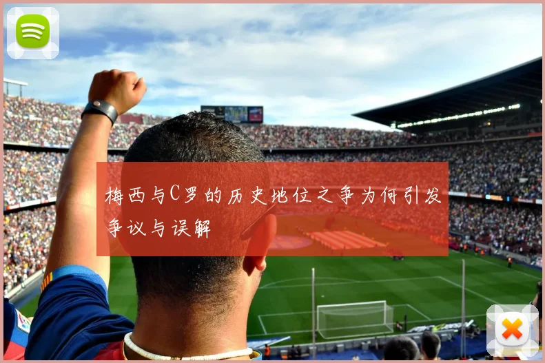 梅西与C罗的历史地位之争为何引发争议与误解