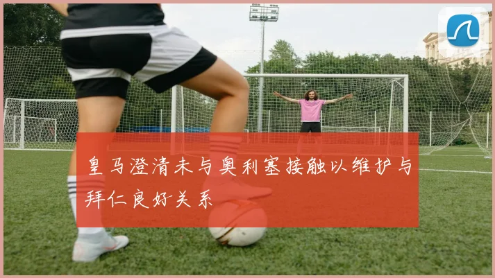 皇马澄清未与奥利塞接触以维护与拜仁良好关系