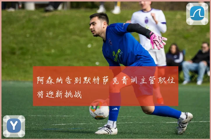 阿森纳告别默特萨克青训主管职位将迎新挑战