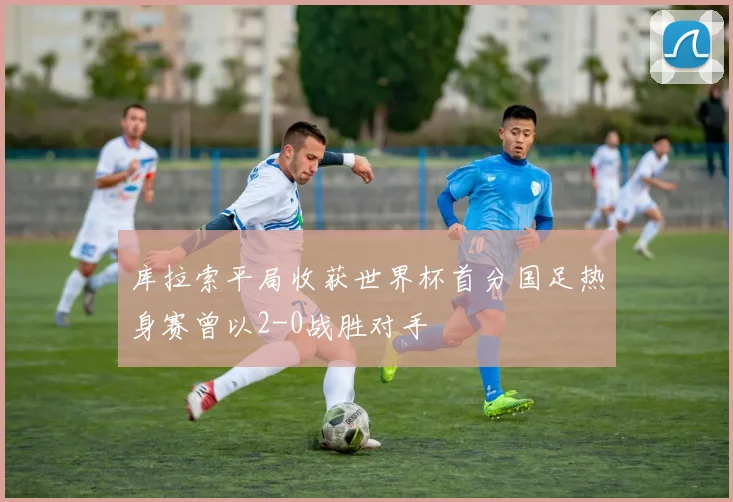库拉索平局收获世界杯首分国足热身赛曾以2-0战胜对手